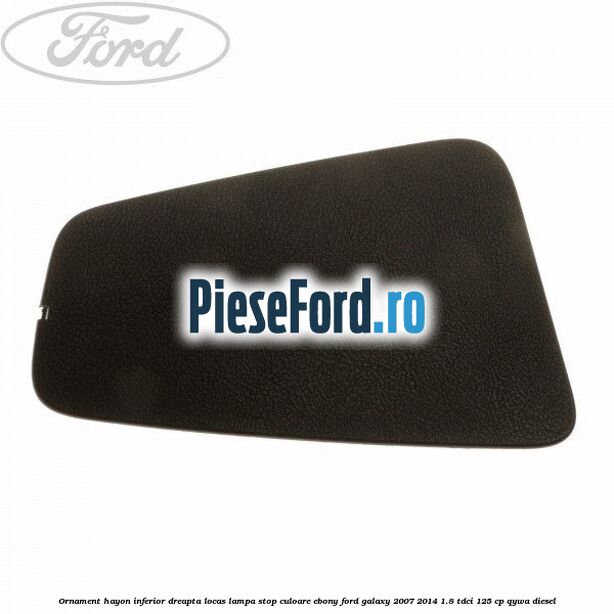 Ornament hayon inferior dreapta locas lampa stop culoare ebony Ford Galaxy 2007-2014 1.8 TDCi 125 cp QYWA diesel