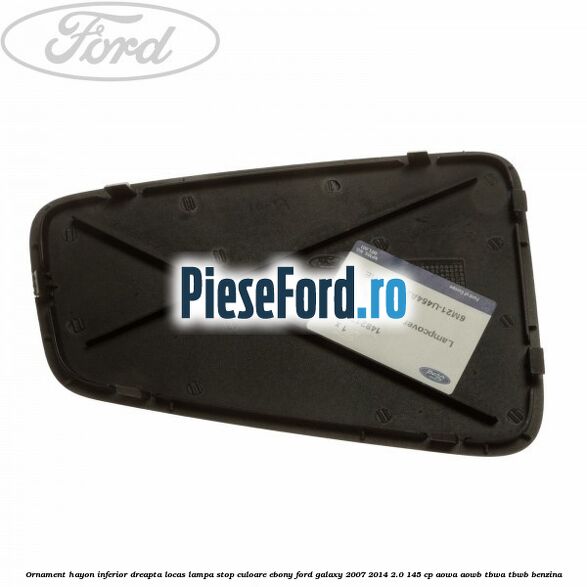 Ornament hayon inferior dreapta locas lampa stop culoare ebony Ford Galaxy 2007-2014 2.0 145 cp AOWA, AOWB, TBWA, TBWB benzina