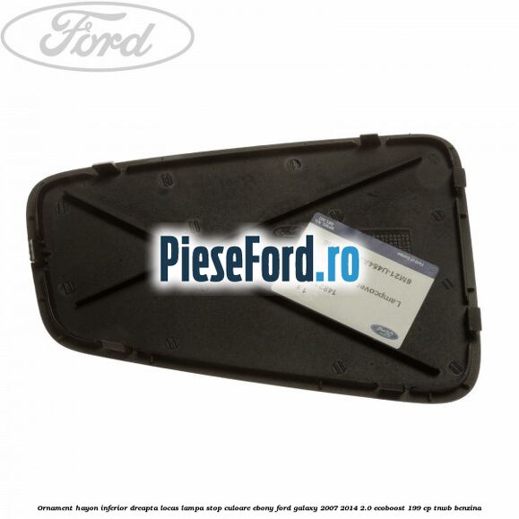 Ornament hayon inferior dreapta locas lampa stop culoare ebony Ford Galaxy 2007-2014 2.0 EcoBoost 199 cp TNWB benzina