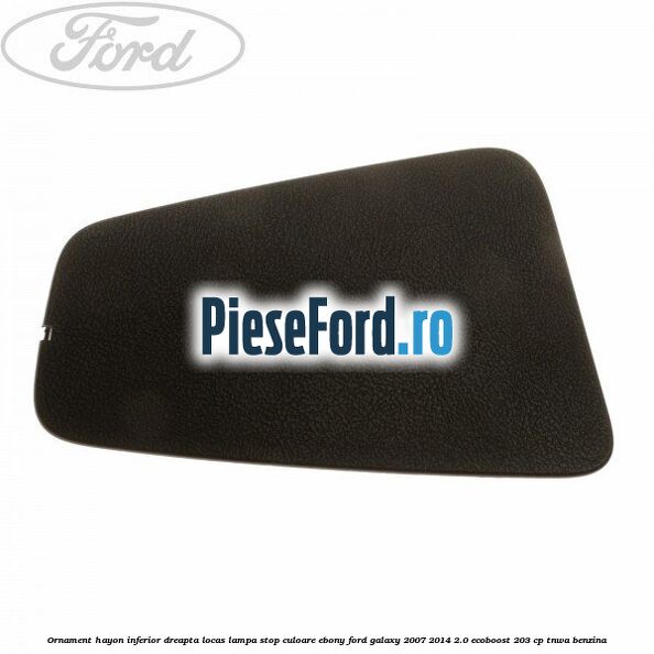 Ornament hayon inferior dreapta locas lampa stop culoare ebony Ford Galaxy 2007-2014 2.0 EcoBoost 203 cp TNWA benzina