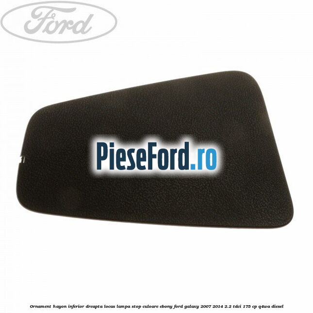 Ornament hayon inferior dreapta locas lampa stop culoare ebony Ford Galaxy 2007-2014 2.2 TDCi 175 cp Q4WA diesel