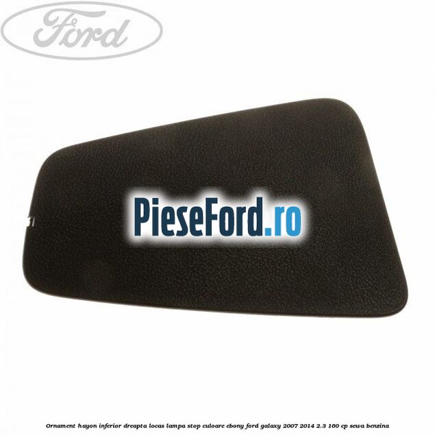 Ornament hayon inferior dreapta locas lampa stop culoare ebony Ford Galaxy 2007-2014 2.3 160 cp SEWA benzina