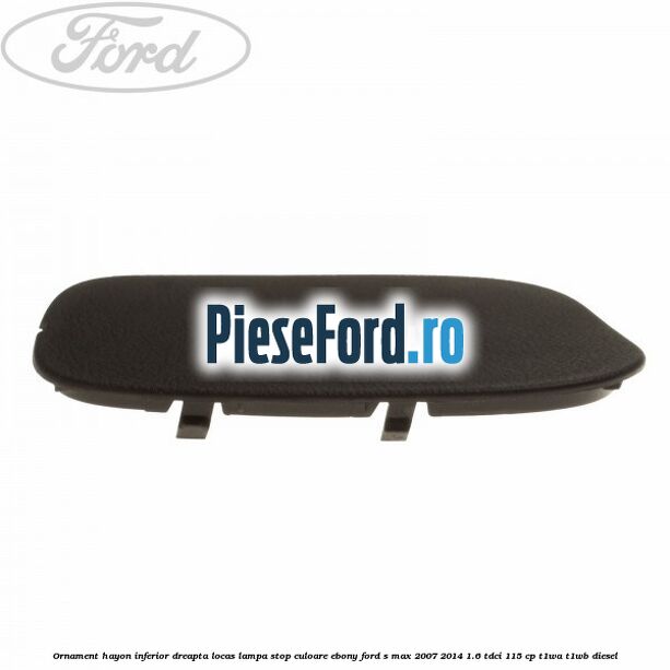 Ornament hayon inferior dreapta locas lampa stop culoare ebony Ford S-Max 2007-2014 1.6 TDCi 115 cp T1WA, T1WB diesel
