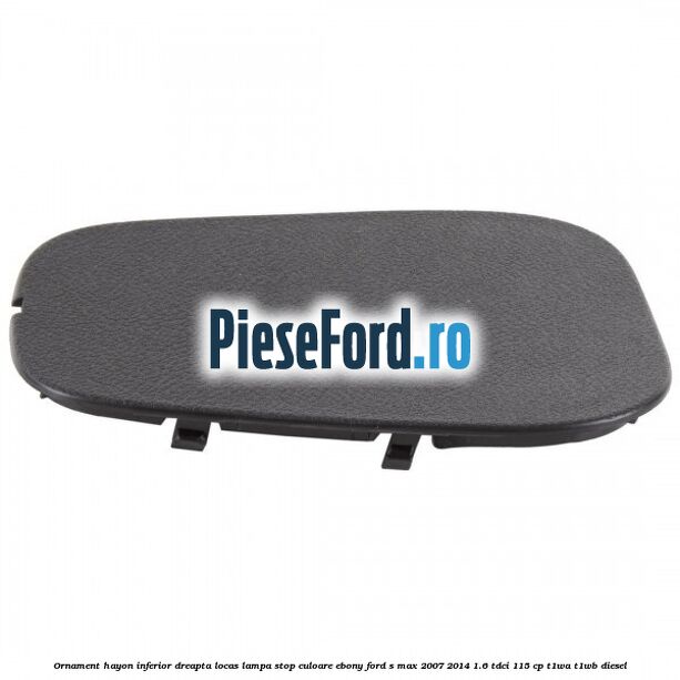 Ornament hayon inferior dreapta locas lampa stop culoare ebony Ford S-Max 2007-2014 1.6 TDCi 115 cp T1WA, T1WB diesel