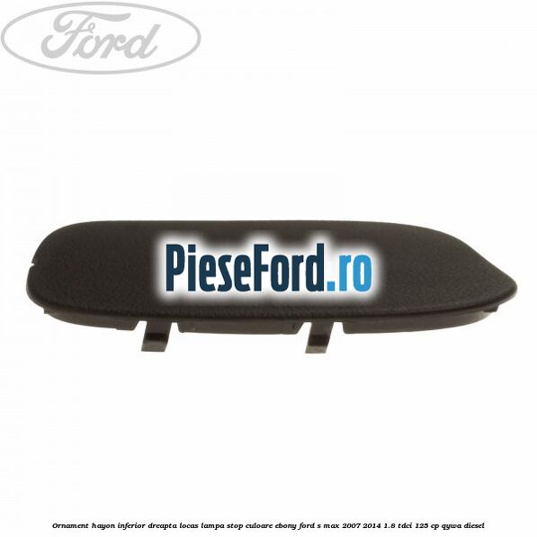 Ornament hayon inferior dreapta locas lampa stop culoare ebony Ford S-Max 2007-2014 1.8 TDCi 125 cp QYWA diesel