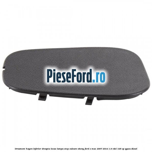 Ornament hayon inferior dreapta locas lampa stop culoare ebony Ford S-Max 2007-2014 1.8 TDCi 125 cp QYWA diesel