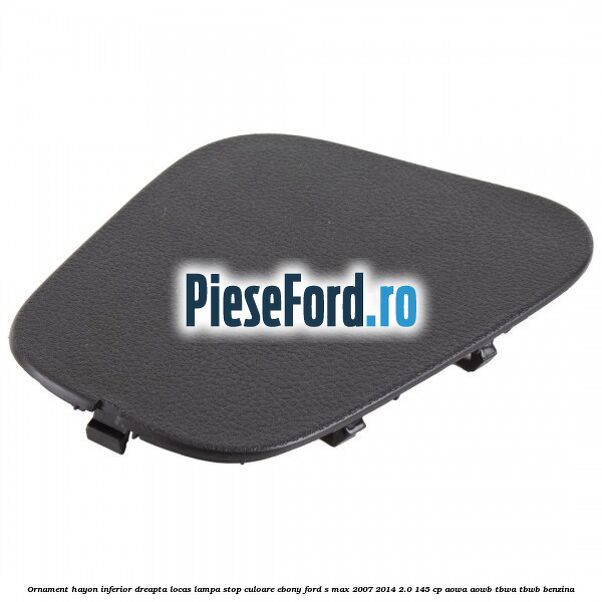 Ornament hayon inferior dreapta locas lampa stop culoare ebony Ford S-Max 2007-2014 2.0 145 cp AOWA, AOWB, TBWA, TBWB benzina