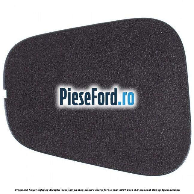 Ornament hayon inferior dreapta locas lampa stop culoare ebony Ford S-Max 2007-2014 2.0 EcoBoost 240 cp Ornament hayon inferior dreapta locas lampa stop culoare ebony Ford S-Max 2007-2014 2.0 EcoBoost 240 cp TPWA benzina