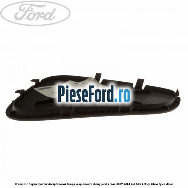 Ornament hayon inferior dreapta locas lampa stop culoare ebony Ford S-Max 2007-2014 2.0 TDCi 115 cp KLWA, TYWA diesel