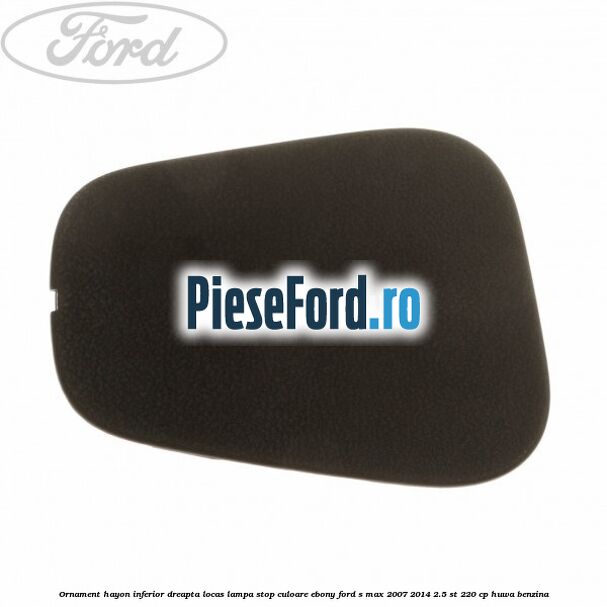 Ornament hayon inferior dreapta locas lampa stop culoare ebony Ford S-Max 2007-2014 2.5 ST 220 cp Ornament hayon inferior dreapta locas lampa stop culoare ebony Ford S-Max 2007-2014 2.5 ST 220 cp HUWA benzina