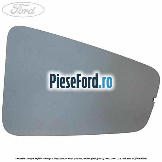 Ornament hayon inferior dreapta locas lampa stop culoare pewter Ford Galaxy 2007-2014 1.8 TDCi 100 cp FFWA diesel