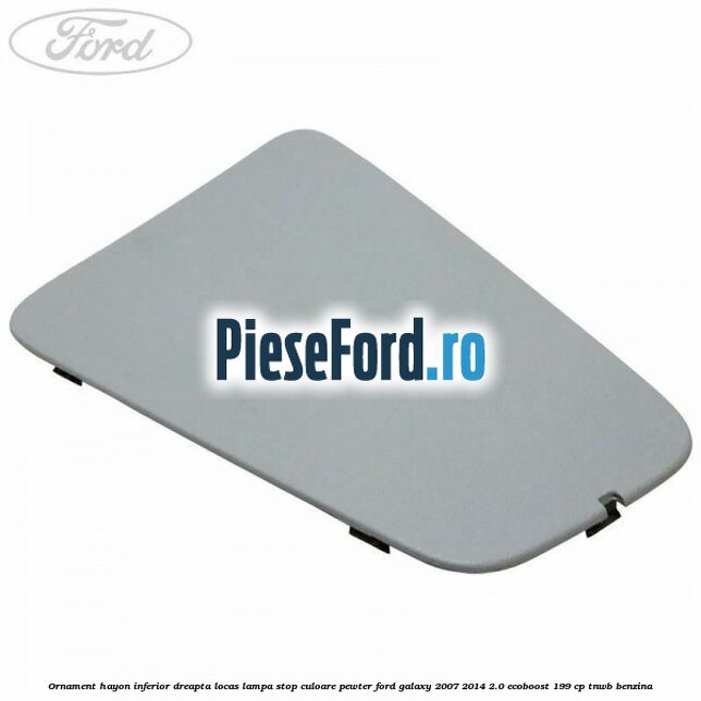 Ornament hayon inferior dreapta locas lampa stop culoare pewter Ford Galaxy 2007-2014 2.0 EcoBoost 199 cp TNWB benzina