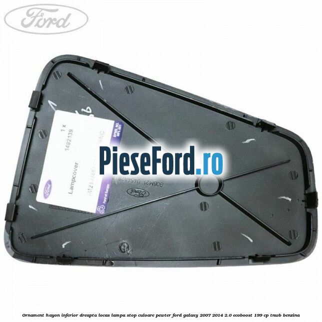 Ornament hayon inferior dreapta locas lampa stop culoare pewter Ford Galaxy 2007-2014 2.0 EcoBoost 199 cp TNWB benzina