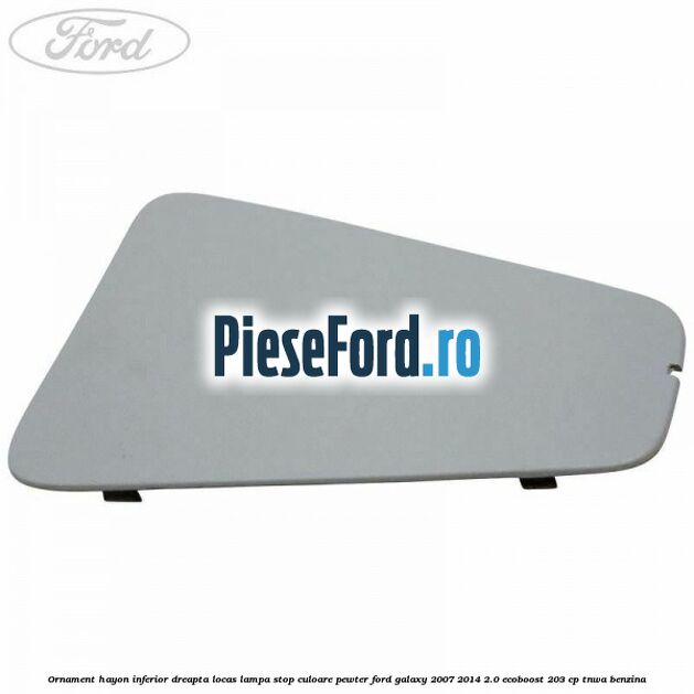 Ornament hayon inferior dreapta locas lampa stop culoare pewter Ford Galaxy 2007-2014 2.0 EcoBoost 203 cp Ornament hayon inferior dreapta locas lampa stop culoare pewter Ford Galaxy 2007-2014 2.0 EcoBoost 203 cp TNWA benzina