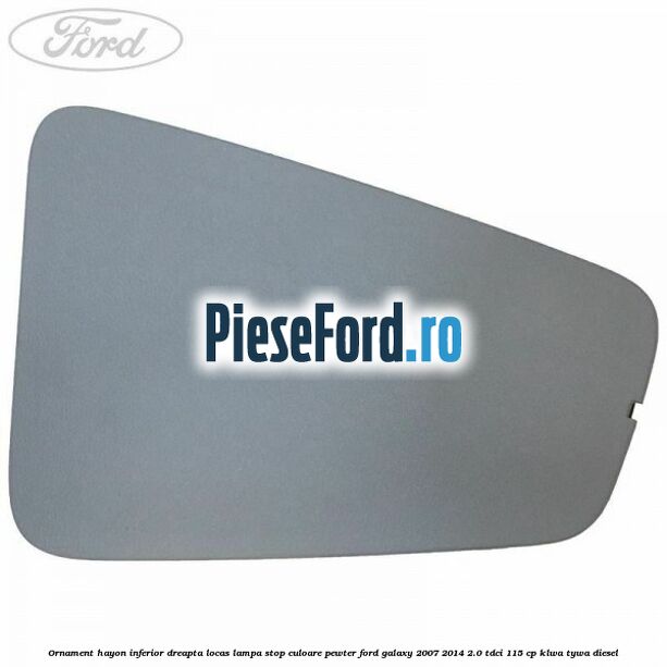 Ornament hayon inferior dreapta locas lampa stop culoare pewter Ford Galaxy 2007-2014 2.0 TDCi 115 cp KLWA, TYWA diesel