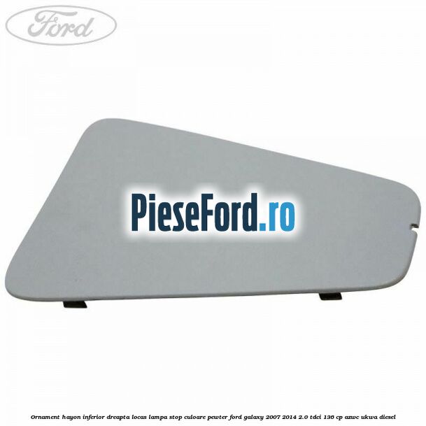 Ornament hayon inferior dreapta locas lampa stop culoare pewter Ford Galaxy 2007-2014 2.0 TDCi 136 cp AZWC, UKWA diesel