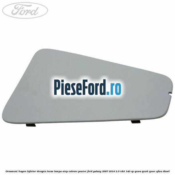 Ornament hayon inferior dreapta locas lampa stop culoare pewter Ford Galaxy 2007-2014 2.0 TDCi 140 cp QXWA, QXWB, QXWC, UFWA diesel