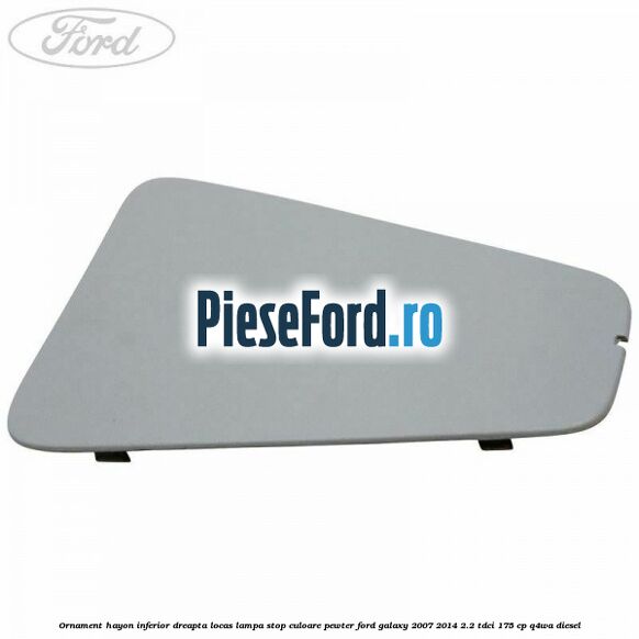 Ornament hayon inferior dreapta locas lampa stop culoare pewter Ford Galaxy 2007-2014 2.2 TDCi 175 cp Q4WA diesel