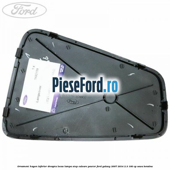 Ornament hayon inferior dreapta locas lampa stop culoare pewter Ford Galaxy 2007-2014 2.3 160 cp Ornament hayon inferior dreapta locas lampa stop culoare pewter Ford Galaxy 2007-2014 2.3 160 cp SEWA benzina