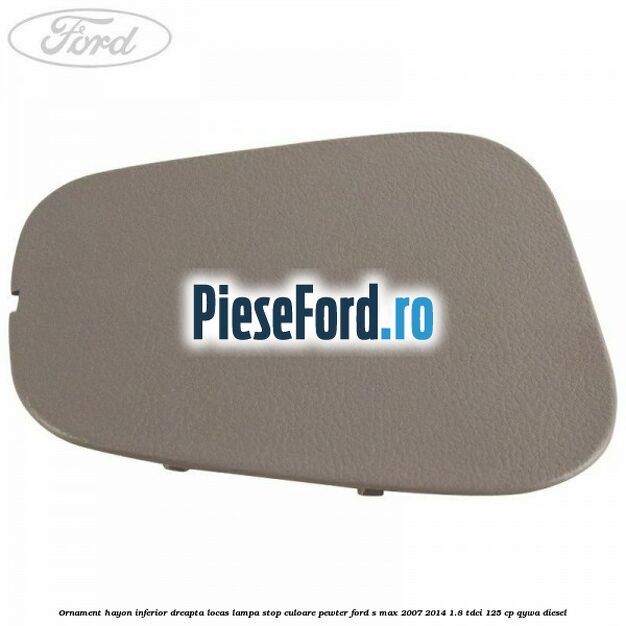 Ornament hayon inferior dreapta locas lampa stop culoare pewter Ford S-Max 2007-2014 1.8 TDCi 125 cp QYWA diesel