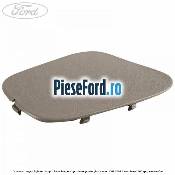 Ornament hayon inferior dreapta locas lampa stop culoare pewter Ford S-Max 2007-2014 2.0 EcoBoost 240 cp Ornament hayon inferior dreapta locas lampa stop culoare pewter Ford S-Max 2007-2014 2.0 EcoBoost 240 cp TPWA benzina