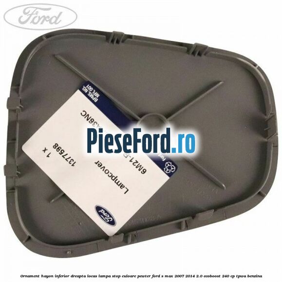 Ornament hayon inferior dreapta locas lampa stop culoare pewter Ford S-Max 2007-2014 2.0 EcoBoost 240 cp Ornament hayon inferior dreapta locas lampa stop culoare pewter Ford S-Max 2007-2014 2.0 EcoBoost 240 cp TPWA benzina