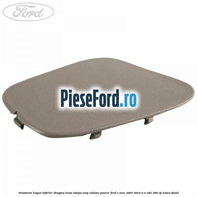 Ornament hayon inferior dreapta locas lampa stop culoare pewter Ford S-Max 2007-2014 2.2 TDCi 200 cp KNWA diesel
