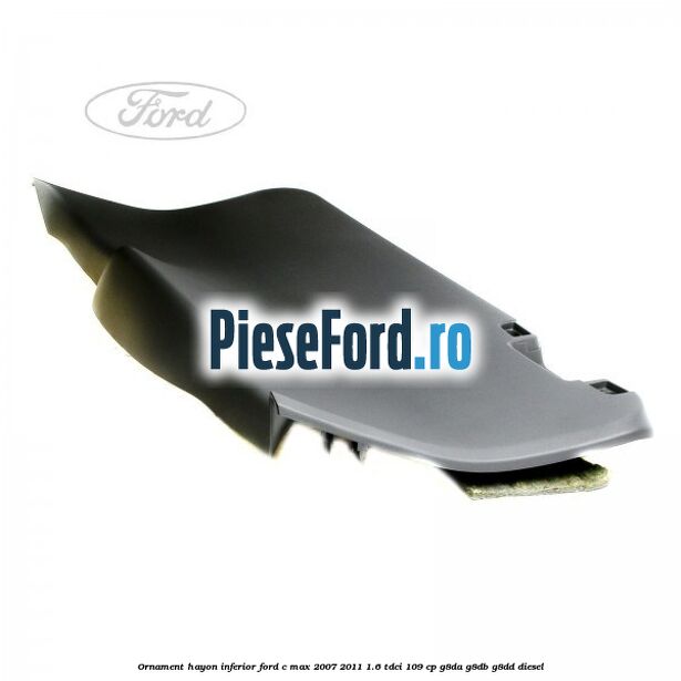 Ornament hayon inferior Ford C-Max 2007-2011 1.6 TDCi 109 cp G8DA, G8DB, G8DD diesel
