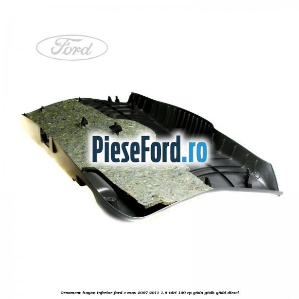 Ornament hayon inferior Ford C-Max 2007-2011 1.6 TDCi 109 cp G8DA, G8DB, G8DD diesel