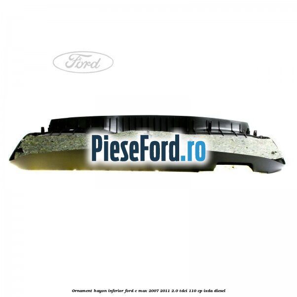 Ornament hayon inferior Ford C-Max 2007-2011 2.0 TDCi 110 cp IXDA diesel