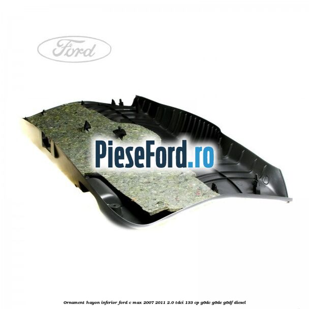 Ornament hayon inferior Ford C-Max 2007-2011 2.0 TDCi 133 cp Ornament hayon inferior Ford C-Max 2007-2011 2.0 TDCi 133 cp G6DC, G6DE, G6DF diesel