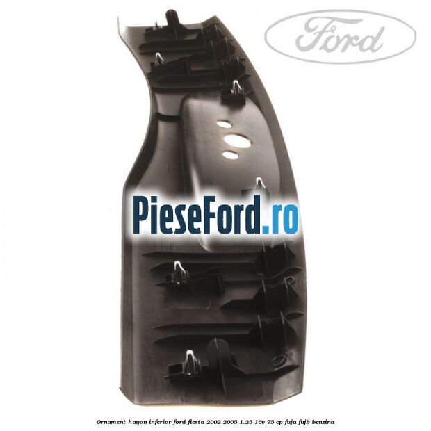 Ornament hayon inferior Ford Fiesta 2002-2005 1.25 16V 75 cp FUJA, FUJB benzina