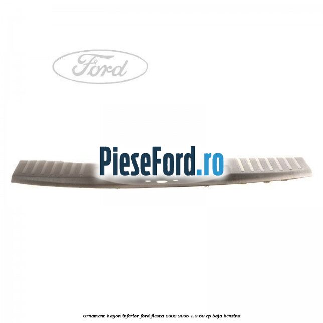 Ornament hayon inferior Ford Fiesta 2002-2005 1.3 60 cp BAJA benzina