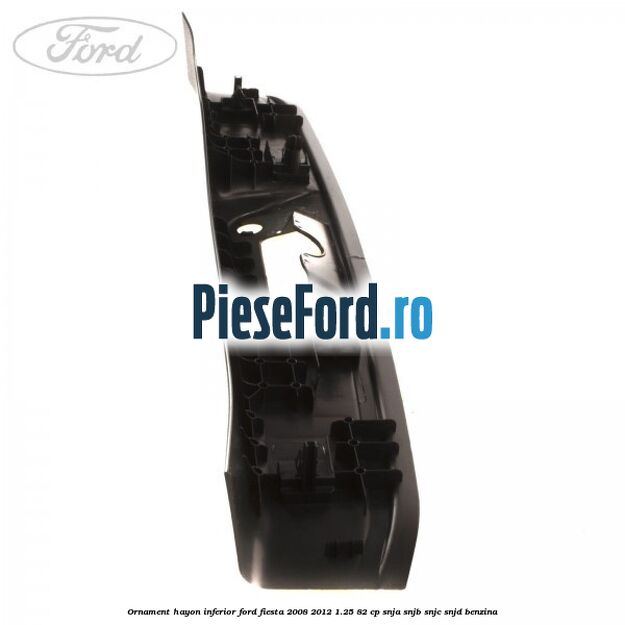 Ornament hayon inferior Ford Fiesta 2008-2012 1.25 82 cp SNJA, SNJB, SNJC, SNJD benzina