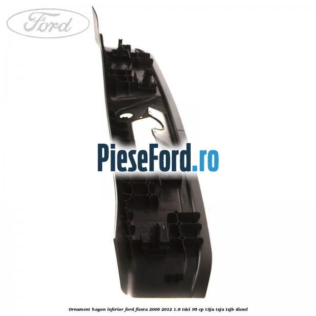 Ornament hayon inferior Ford Fiesta 2008-2012 1.6 TDCi 95 cp T3JA, TZJA, TZJB diesel