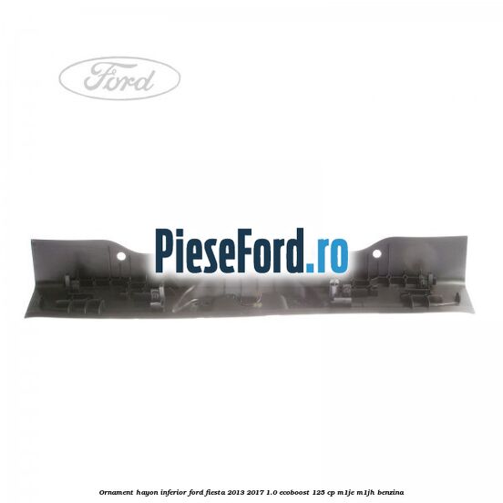 Ornament hayon inferior Ford Fiesta 2013-2017 1.0 EcoBoost 125 cp M1JE, M1JH benzina