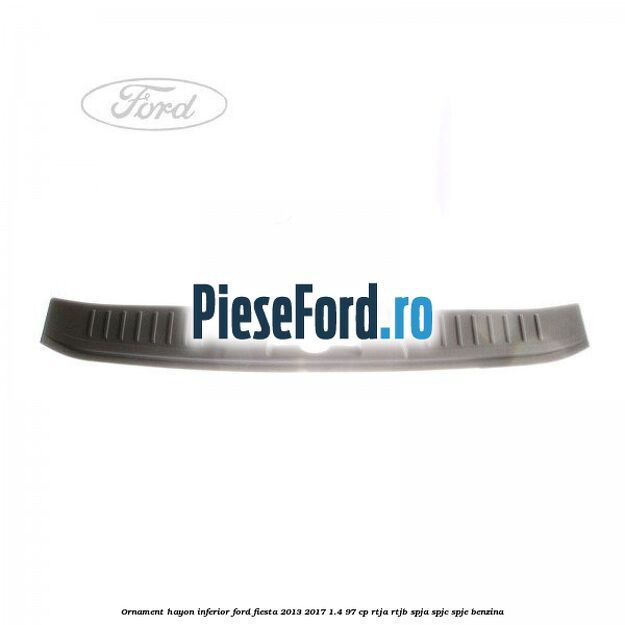 Ornament hayon inferior Ford Fiesta 2013-2017 1.4 97 cp RTJA, RTJB, SPJA, SPJC, SPJE benzina