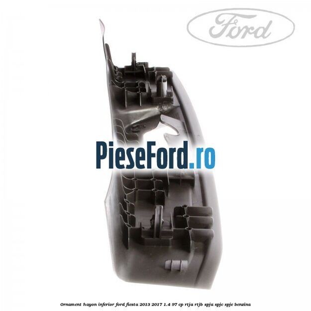 Ornament hayon inferior Ford Fiesta 2013-2017 1.4 97 cp RTJA, RTJB, SPJA, SPJC, SPJE benzina