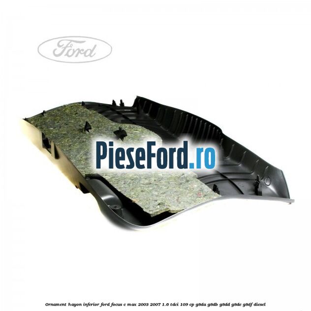 Ornament hayon inferior Ford Focus C-Max 2003-2007 1.6 TDCi 109 cp G8DA, G8DB, G8DD, G8DE, G8DF diesel