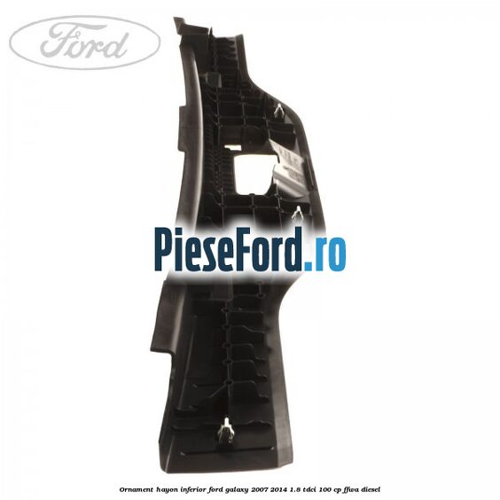 Ornament hayon inferior Ford Galaxy 2007-2014 1.8 TDCi 100 cp FFWA diesel
