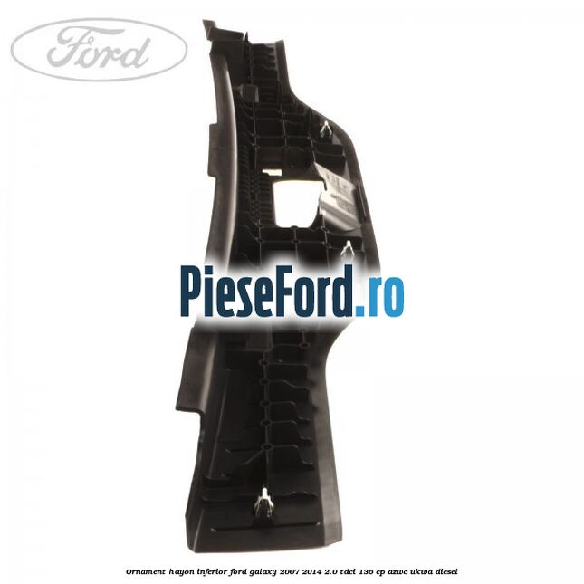 Ornament hayon inferior Ford Galaxy 2007-2014 2.0 TDCi 136 cp Ornament hayon inferior Ford Galaxy 2007-2014 2.0 TDCi 136 cp AZWC, UKWA diesel