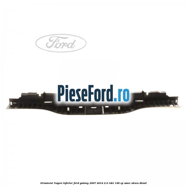 Ornament hayon inferior Ford Galaxy 2007-2014 2.0 TDCi 136 cp Ornament hayon inferior Ford Galaxy 2007-2014 2.0 TDCi 136 cp AZWC, UKWA diesel