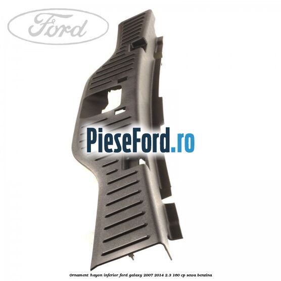 Ornament hayon inferior Ford Galaxy 2007-2014 2.3 160 cp Ornament hayon inferior Ford Galaxy 2007-2014 2.3 160 cp SEWA benzina