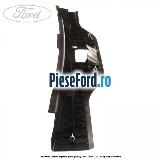 Ornament hayon inferior Ford Galaxy 2007-2014 2.3 160 cp Ornament hayon inferior Ford Galaxy 2007-2014 2.3 160 cp SEWA benzina