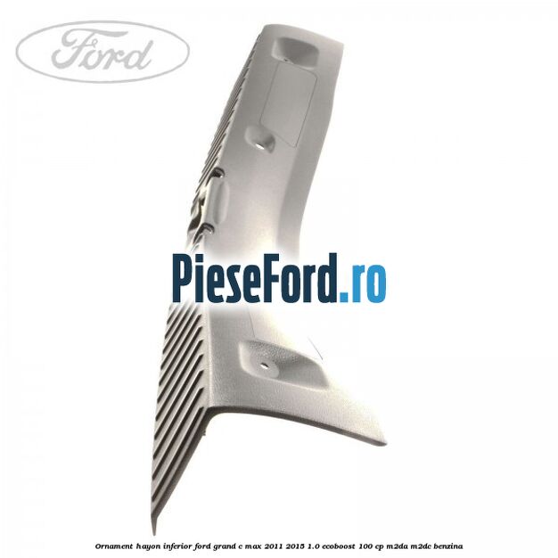 Ornament hayon inferior Ford Grand C-Max 2011-2015 1.0 EcoBoost 100 cp M2DA, M2DC benzina