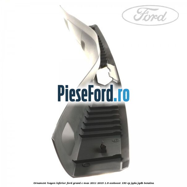 Ornament hayon inferior Ford Grand C-Max 2011-2015 1.6 EcoBoost 150 cp JQDA, JQDB benzina