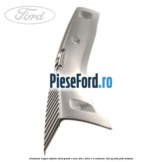 Ornament hayon inferior Ford Grand C-Max 2011-2015 1.6 EcoBoost 182 cp JTDA, JTDB benzina