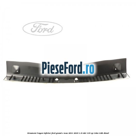 Ornament hayon inferior Ford Grand C-Max 2011-2015 1.6 TDCi 115 cp T1DA, T1DB diesel