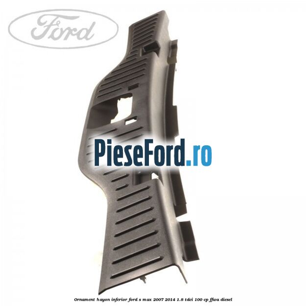 Ornament hayon inferior Ford S-Max 2007-2014 1.8 TDCi 100 cp FFWA diesel