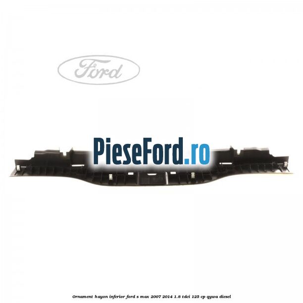 Ornament hayon inferior Ford S-Max 2007-2014 1.8 TDCi 125 cp Ornament hayon inferior Ford S-Max 2007-2014 1.8 TDCi 125 cp QYWA diesel